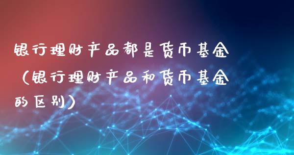 银行理财产品都是货币基金（银行理财产品和货币基金的区别）_https://www.kuaijiepai.net_期货理财_第1张