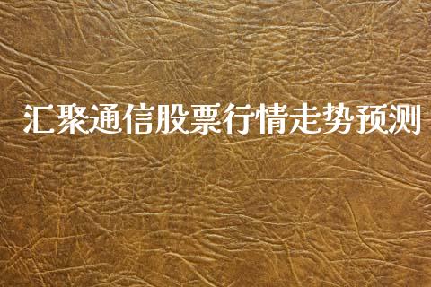 汇聚通信股票行情走势预测_https://www.kuaijiepai.net_股票理论_第1张