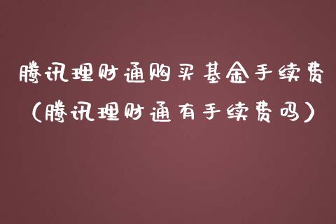 腾讯理财通购买基金手续费（腾讯理财通有手续费吗）_https://www.kuaijiepai.net_期货理财_第1张