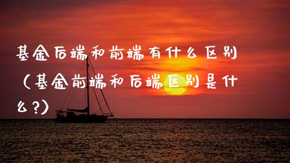 基金后端和前端有什么区别（基金前端和后端区别是什么?）_https://www.kuaijiepai.net_投资理财_第1张