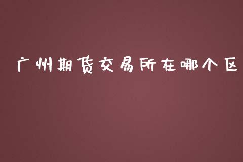 广州期货交易所在哪个区_https://www.kuaijiepai.net_国际期货_第1张