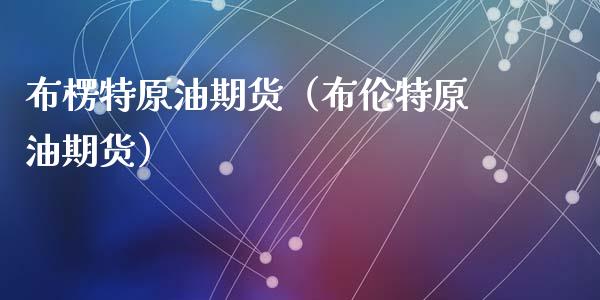 布楞特原油期货（布伦特原油期货）_https://www.kuaijiepai.net_期货资讯_第1张