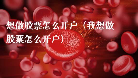 想做股票怎么开户（我想做股票怎么开户）_https://www.kuaijiepai.net_股票理论_第1张
