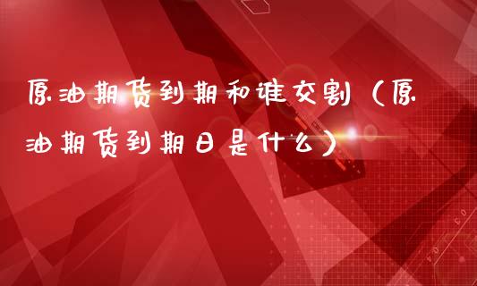 原油期货到期和谁交割（原油期货到期日是什么）_https://www.kuaijiepai.net_国际期货_第1张