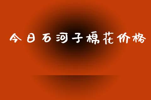 今日石河子棉花价格_https://www.kuaijiepai.net_期货资讯_第1张