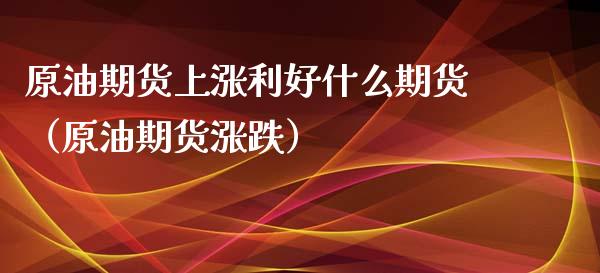 原油期货上涨利好什么期货（原油期货涨跌）_https://www.kuaijiepai.net_期货资讯_第1张