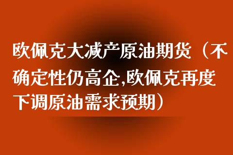 欧佩克大减产原油期货（不确定性仍高企,欧佩克再度下调原油需求预期）_https://www.kuaijiepai.net_国际期货_第1张