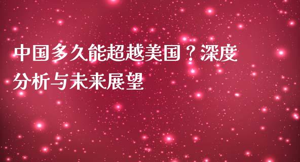 中国多久能超越美国？深度分析与未来展望_https://www.kuaijiepai.net_期货在线_第1张