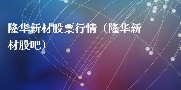 隆华新材股票行情（隆华新材股吧）_https://www.kuaijiepai.net_国际股建_第1张