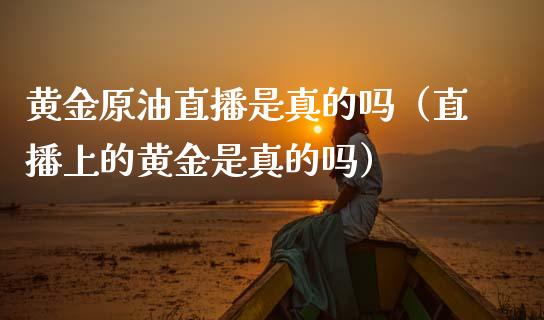 黄金原油直播是真的吗（直播上的黄金是真的吗）_https://www.kuaijiepai.net_期货在线_第1张