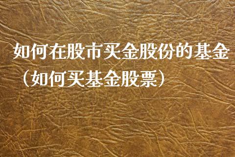 如何在股市买金股份的基金（如何买基金股票）_https://www.kuaijiepai.net_投资理财_第1张