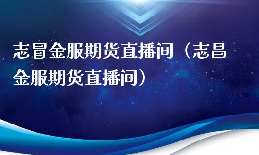 志冒金服期货直播间（志昌金服期货直播间）_https://www.kuaijiepai.net_期货在线_第1张