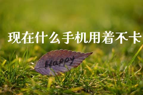 现在什么手机用着不卡_https://www.kuaijiepai.net_期货理财_第1张
