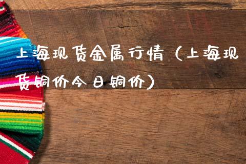 上海现货金属行情（上海现货铜价今日铜价）_https://www.kuaijiepai.net_国际期货_第1张
