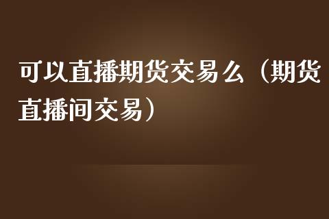 可以直播期货交易么（期货直播间交易）_https://www.kuaijiepai.net_期货在线_第1张