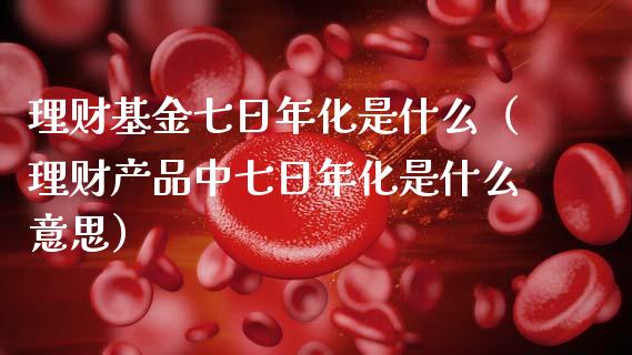 理财基金七日年化是什么（理财产品中七日年化是什么意思）_https://www.kuaijiepai.net_投资理财_第1张
