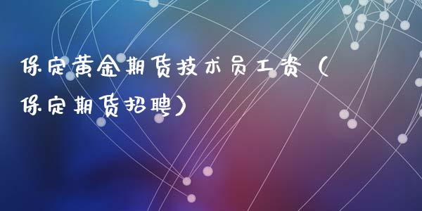 保定黄金期货技术员工资（保定期货招聘）_https://www.kuaijiepai.net_期货资讯_第1张