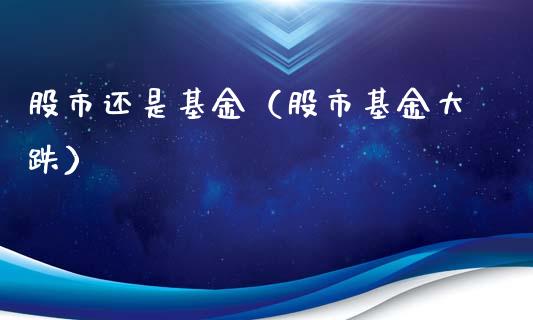 股市还是基金（股市基金大跌）_https://www.kuaijiepai.net_期货理财_第1张