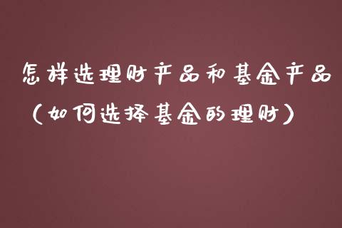 怎样选理财产品和基金产品（如何选择基金的理财）_https://www.kuaijiepai.net_投资理财_第1张