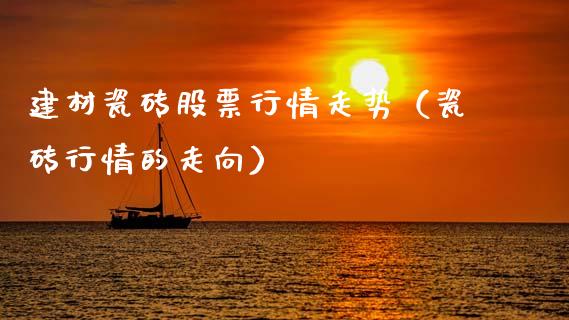 建材瓷砖股票行情走势（瓷砖行情的走向）_https://www.kuaijiepai.net_股票理论_第1张