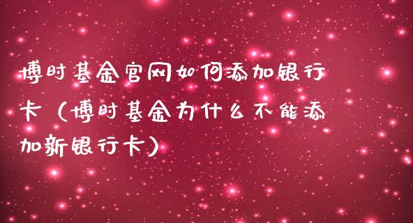 博时基金官网如何添加银行卡（博时基金为什么不能添加新银行卡）_https://www.kuaijiepai.net_投资理财_第1张