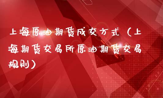 上海原油期货成交方式（上海期货交易所原油期货交易规则）_https://www.kuaijiepai.net_国际期货_第1张