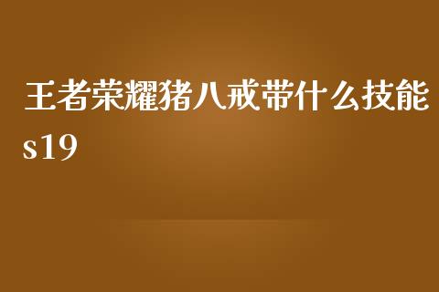 王者荣耀猪八戒带什么技能s19_https://www.kuaijiepai.net_投资理财_第1张