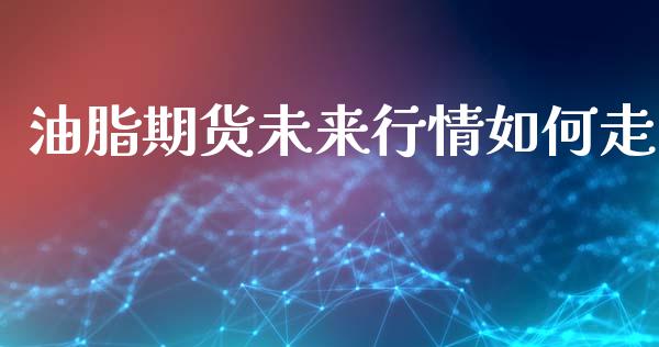 油脂期货未来行情如何走_https://www.kuaijiepai.net_期货在线_第1张