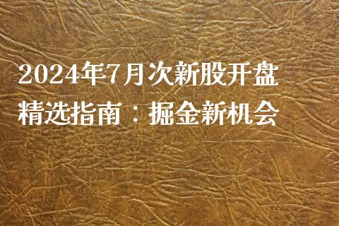 2024年7月次新股开盘精选指南：掘金新机会_https://www.kuaijiepai.net_投资理财_第1张