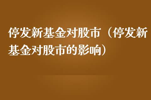 停发新基金对股市（停发新基金对股市的影响）_https://www.kuaijiepai.net_期货理财_第1张