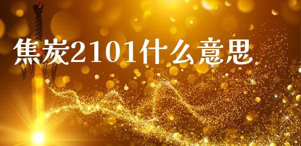 焦炭2101什么意思_https://www.kuaijiepai.net_投资理财_第1张