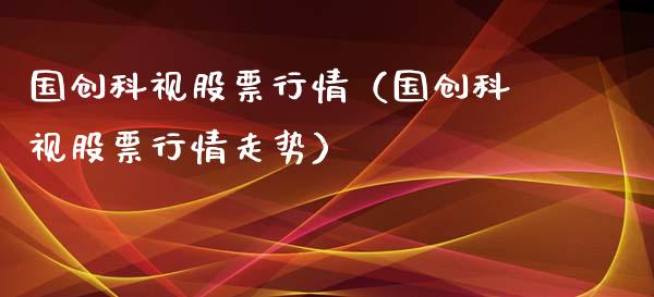 国创科视股票行情（国创科视股票行情走势）_https://www.kuaijiepai.net_新股新闻_第1张