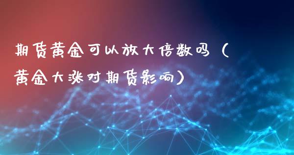 期货黄金可以放大倍数吗（黄金大涨对期货影响）_https://www.kuaijiepai.net_期货资讯_第1张