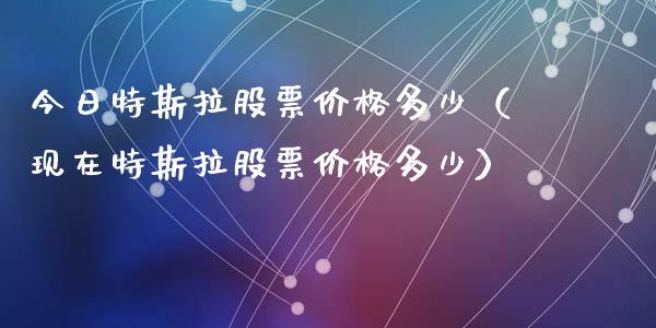 今日特斯拉股票价格多少（现在特斯拉股票价格多少）_https://www.kuaijiepai.net_国际股建_第1张