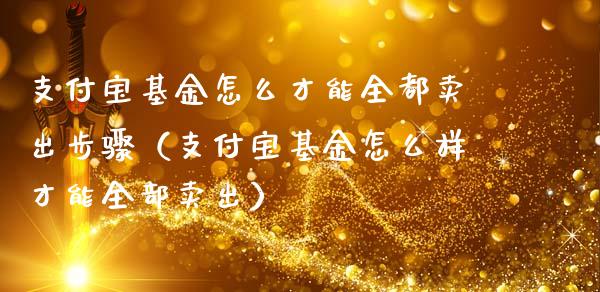 支付宝基金怎么才能全都卖出步骤（支付宝基金怎么样才能全部卖出）_https://www.kuaijiepai.net_投资理财_第1张