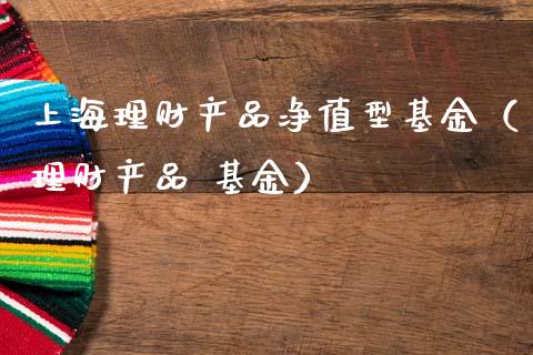上海理财产品净值型基金（理财产品 基金）_https://www.kuaijiepai.net_投资理财_第1张