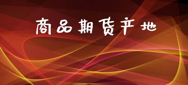 商品期货产地_https://www.kuaijiepai.net_新股新闻_第1张