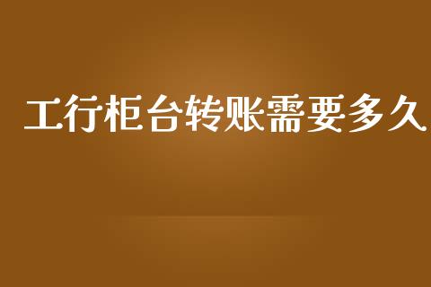 工行柜台转账需要多久_https://www.kuaijiepai.net_新股新闻_第1张