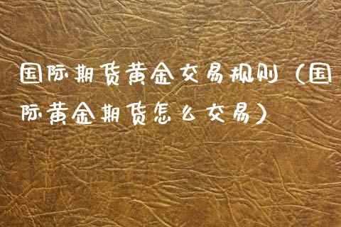 国际期货黄金交易规则（国际黄金期货怎么交易）_https://www.kuaijiepai.net_国际期货_第1张