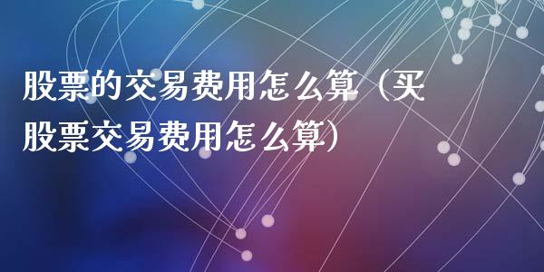 股票的交易费用怎么算（买股票交易费用怎么算）_https://www.kuaijiepai.net_国际股建_第1张