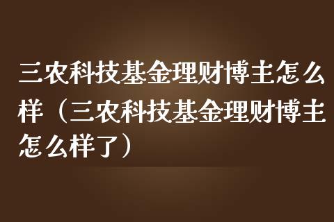 三农科技基金理财博主怎么样（三农科技基金理财博主怎么样了）_https://www.kuaijiepai.net_期货理财_第1张