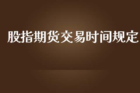 股指期货交易时间规定_https://www.kuaijiepai.net_国际期货_第1张