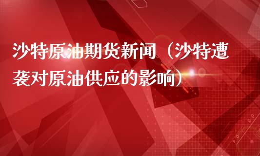 沙特原油期货新闻（沙特遭袭对原油供应的影响）_https://www.kuaijiepai.net_期货资讯_第1张