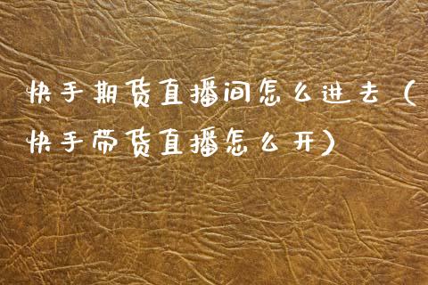 快手期货直播间怎么进去（快手带货直播怎么开）_https://www.kuaijiepai.net_期货在线_第1张