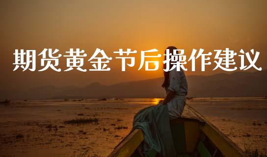 期货黄金节后操作建议_https://www.kuaijiepai.net_国际期货_第1张