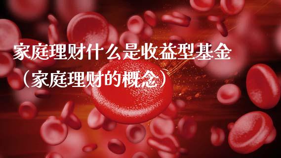 家庭理财什么是收益型基金（家庭理财的概念）_https://www.kuaijiepai.net_期货理财_第1张