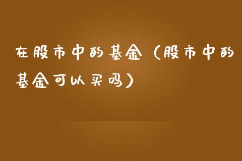 在股市中的基金（股市中的基金可以买吗）_https://www.kuaijiepai.net_投资理财_第1张