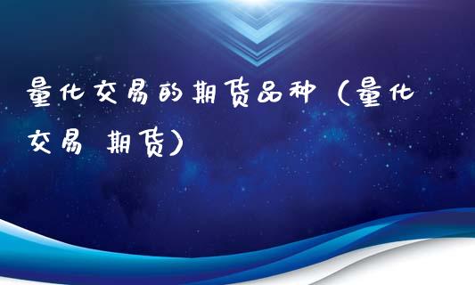 量化交易的期货品种（量化交易 期货）_https://www.kuaijiepai.net_期货资讯_第1张