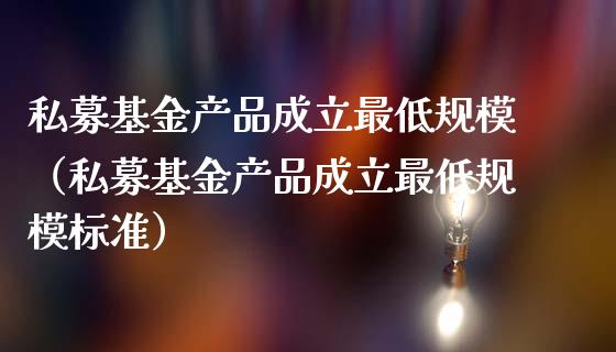 私募基金产品成立最低规模（私募基金产品成立最低规模标准）_https://www.kuaijiepai.net_投资理财_第1张