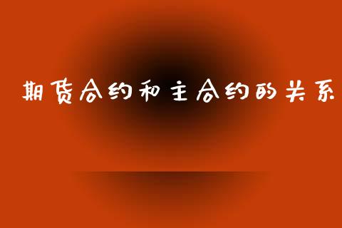 期货合约和主合约的关系_https://www.kuaijiepai.net_期货资讯_第1张